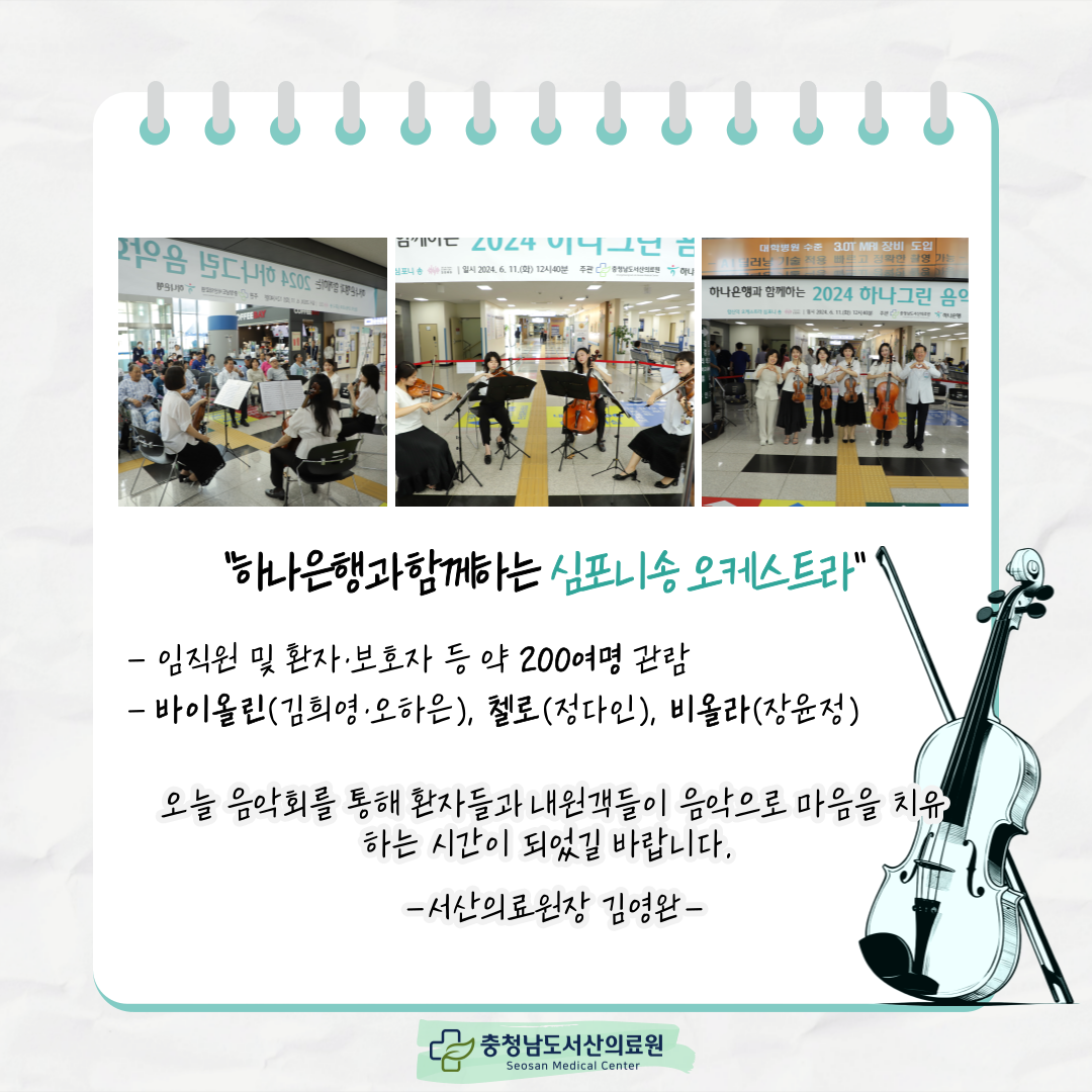 하나은행과 함께하는 심포니송 오케스트라 임직원 및 환자·보호자 등 약 200여명 관림 바이올린(김희영·오하은), 첼로(정다인), 비올라(장윤정) 오늘 음악회를 통해 환자들과 내원객들이 음악으로 마음을 치유하는 시간이 되었길 바랍니다.서산의료원장 김영완 충청남도서산의료원