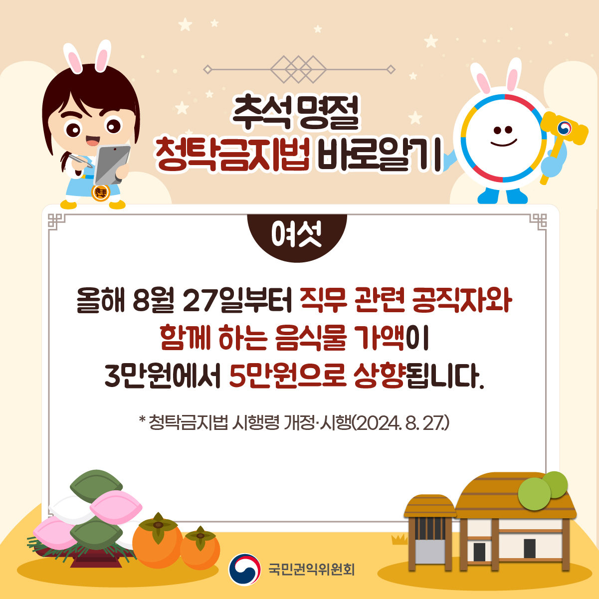 추석명절 청탁금지법 바로알기 여섯 올해 8월 27일부터 직무관련 공직자와 함께 하는 음식물 가액이 3만원에서 5만원으로 상향됩니다. 청탁금지법 시행령 개정시행(2024.8.27)